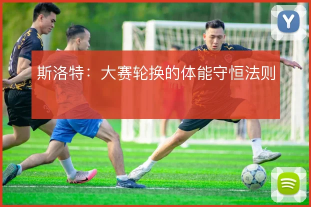 斯洛特：大赛轮换的体能守恒法则