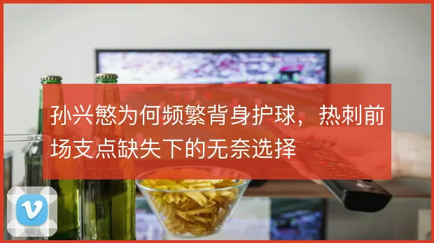 孙兴慜为何频繁背身护球,热刺前场支点缺失下的无奈选择