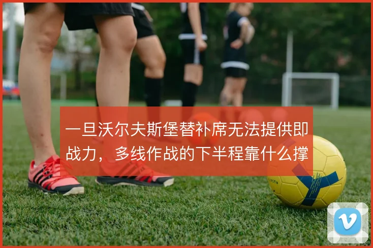 一旦沃尔夫斯堡替补席无法提供即战力,多线作战的下半程靠什么撑住