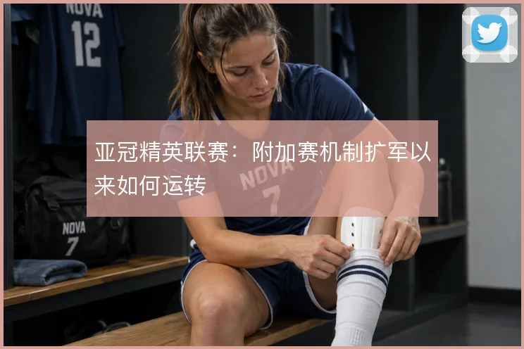 亚冠精英联赛:附加赛机制扩军以来如何运转