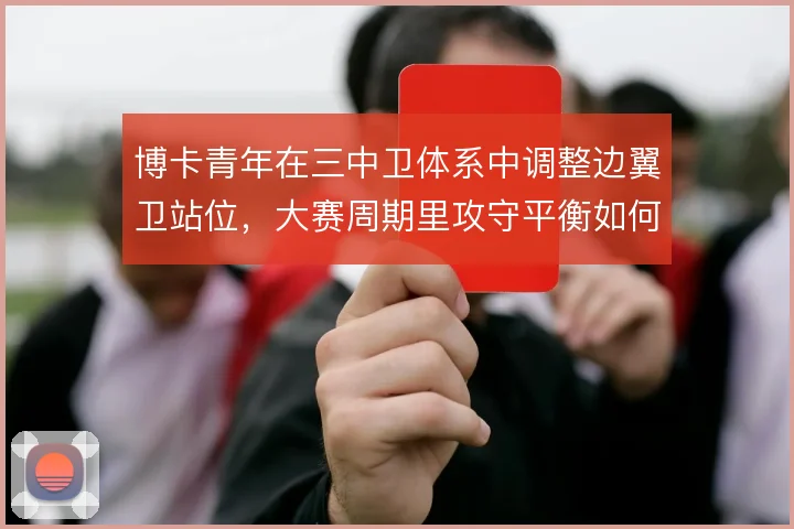 博卡青年在三中卫体系中调整边翼卫站位,大赛周期里攻守平衡如何保证