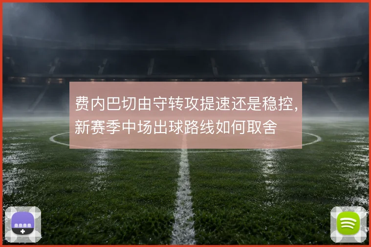 费内巴切由守转攻提速还是稳控,新赛季中场出球路线如何取舍