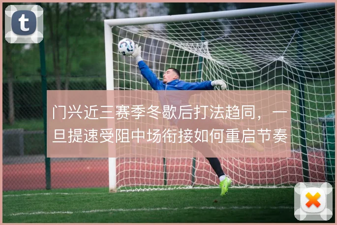 门兴近三赛季冬歇后打法趋同，一旦提速受阻中场衔接如何重启节奏