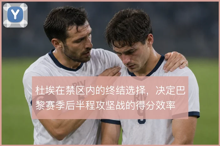 杜埃在禁区内的终结选择,决定巴黎赛季后半程攻坚战的得分效率