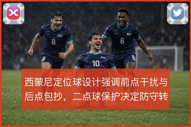 西蒙尼定位球设计强调前点干扰与后点包抄,二点球保护决定防守转攻效率