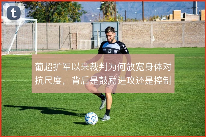 葡超扩军以来裁判为何放宽身体对抗尺度，背后是鼓励进攻还是控制比赛节奏