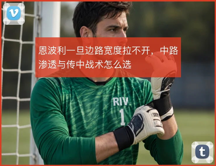 恩波利一旦边路宽度拉不开，中路渗透与传中战术怎么选