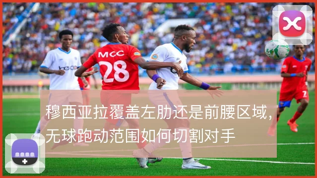 穆西亚拉覆盖左肋还是前腰区域，无球跑动范围如何切割对手