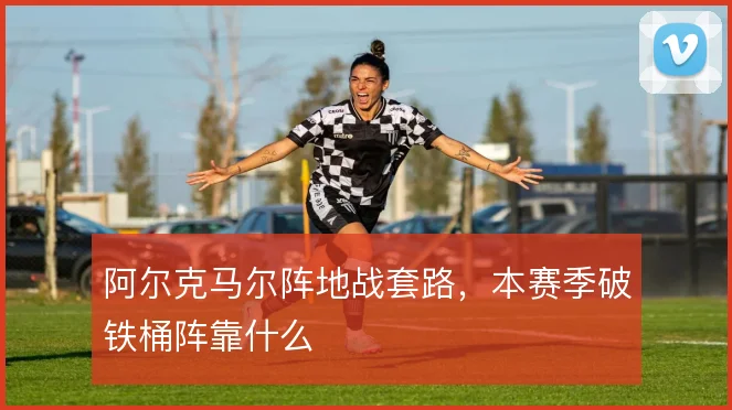 阿尔克马尔阵地战套路，本赛季破铁桶阵靠什么