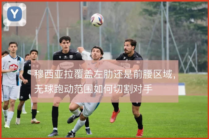 穆西亚拉覆盖左肋还是前腰区域,无球跑动范围如何切割对手