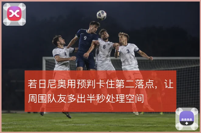 若日尼奥用预判卡住第二落点,让周围队友多出半秒处理空间