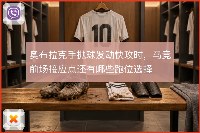 奥布拉克手抛球发动快攻时,马竞前场接应点还有哪些跑位选择