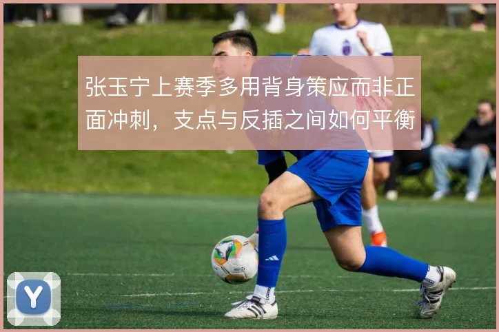 张玉宁上赛季多用背身策应而非正面冲刺,支点与反插之间如何平衡。