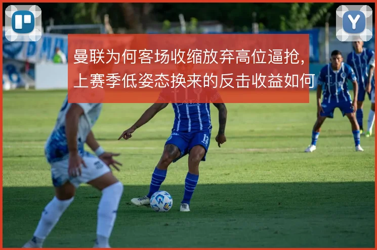 曼联为何客场收缩放弃高位逼抢,上赛季低姿态换来的反击收益如何权衡