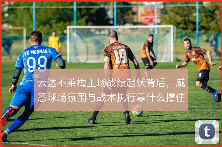 云达不莱梅主场战绩起伏背后，威悉球场氛围与战术执行靠什么撑住
