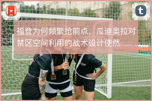 福登为何频繁抢前点,瓜迪奥拉对禁区空间利用的战术设计使然