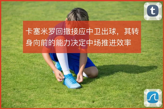 卡塞米罗回撤接应中卫出球，其转身向前的能力决定中场推进效率