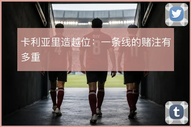 卡利亚里造越位：一条线的赌注有多重