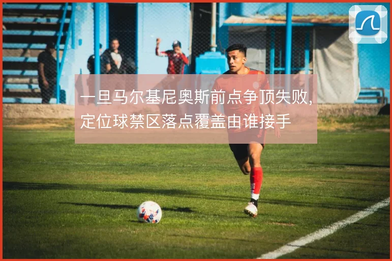 一旦马尔基尼奥斯前点争顶失败,定位球禁区落点覆盖由谁接手