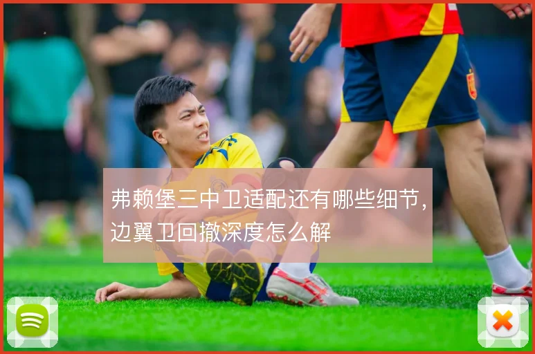 弗赖堡三中卫适配还有哪些细节,边翼卫回撤深度怎么解