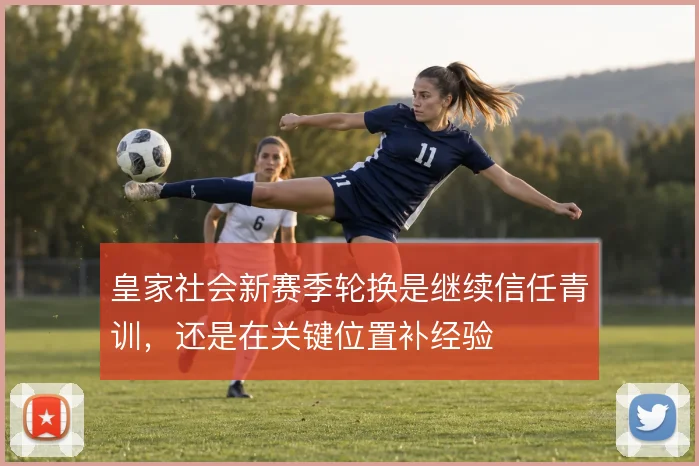 皇家社会新赛季轮换是继续信任青训，还是在关键位置补经验