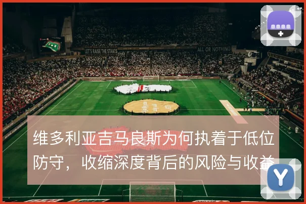 维多利亚吉马良斯为何执着于低位防守，收缩深度背后的风险与收益如何权衡