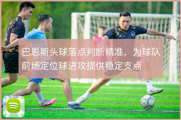巴恩斯头球落点判断精准,为球队前场定位球进攻提供稳定支点