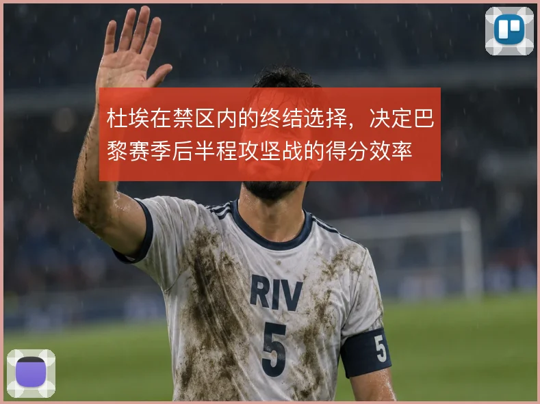 杜埃在禁区内的终结选择,决定巴黎赛季后半程攻坚战的得分效率