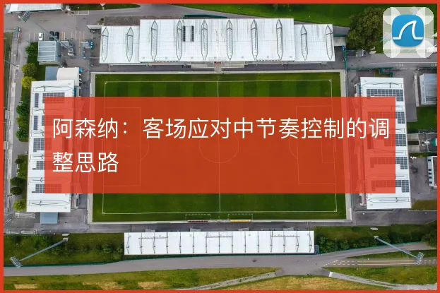 阿森纳:客场应对中节奏控制的调整思路