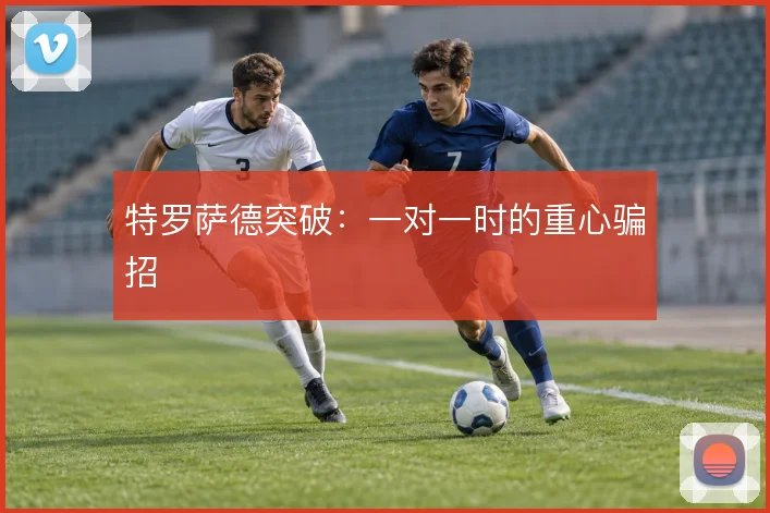 特罗萨德突破:一对一时的重心骗招