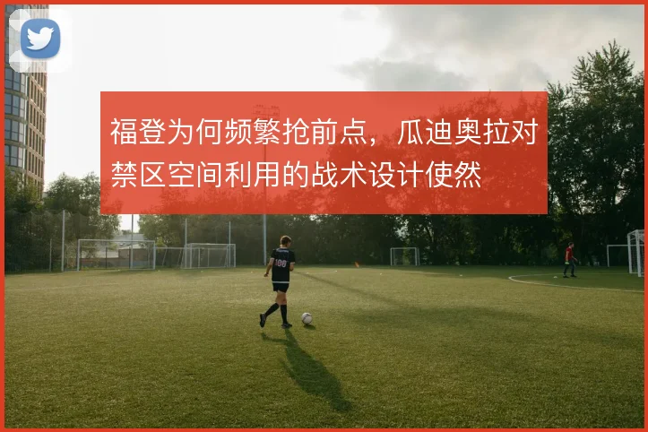 福登为何频繁抢前点,瓜迪奥拉对禁区空间利用的战术设计使然