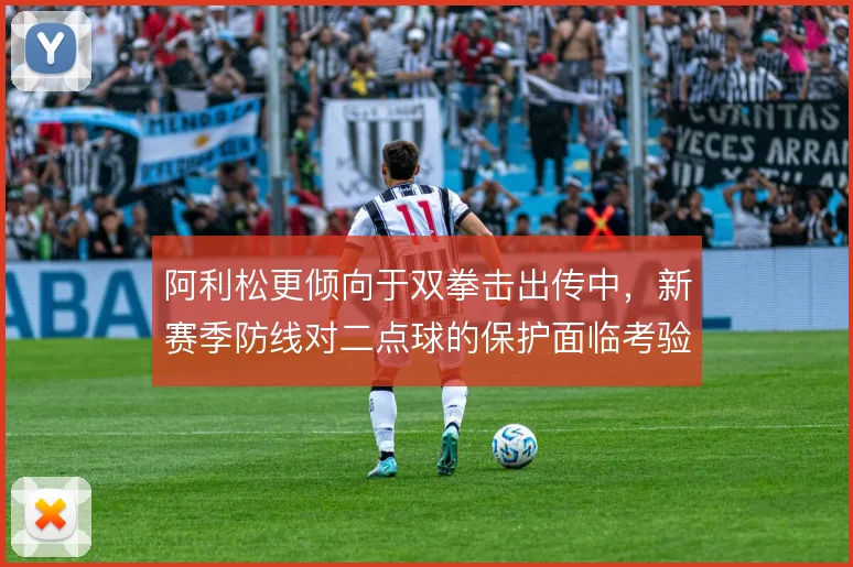 阿利松更倾向于双拳击出传中,新赛季防线对二点球的保护面临考验