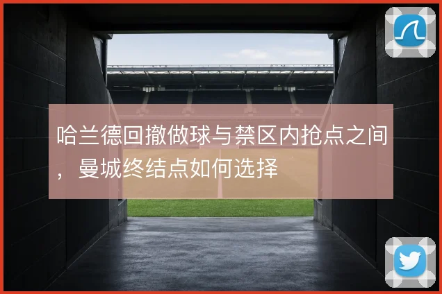 哈兰德回撤做球与禁区内抢点之间,曼城终结点如何选择